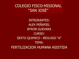 COLEGIO FISCO-MISIONAL “SAN JOSÉ” INTEGRANTES: ALEX PEÑAFIEL BYRON GUEVARA CURSO: SEXTO QUIMICO - BIOLOGO “A” TEMA: FERTILIZACION HUMANA ASISTIDA 
