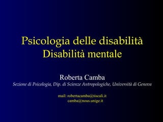Psicologia delle disabilità
Disabilità mentale
Roberta Camba
Sezione di Psicologia, Dip. di Scienze Antropologiche, Università di Genova
mail: robertacamba@tiscali.it
camba@nous.unige.it
 