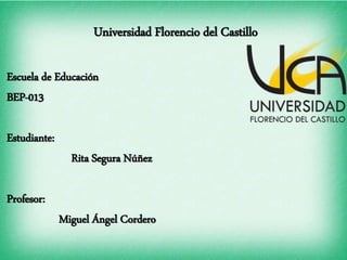 Universidad Florencio del Castillo
Escuela de Educación
BEP-013
Estudiante:
Rita Segura Núñez
Profesor:
Miguel Ángel Cordero
 