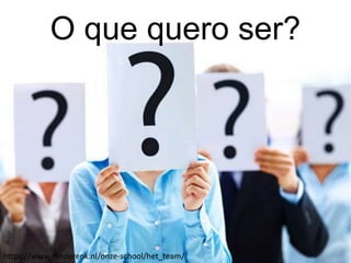 https://www.rhederenk.nl/onze-school/het_team/
O que quero ser?
 