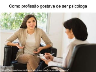 Como profissão gostava de ser psicóloga
https://portalregiaooceanica.com.br/empresas/elsa-devay-psicologa/
 