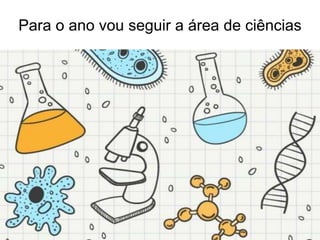 Para o ano vou seguir a área de ciências
 
