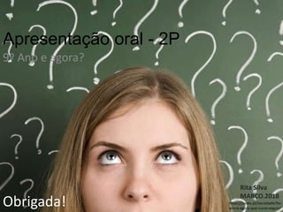 Apresentação oral - 2P
9º Ano e agora?
Rita Silva
MARÇO.2018
https://ovotv.pt/sociedade/9o-
ano-e-agora-que-curso-seguir/
Obrigada!
 