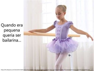Quando era
pequena
queria ser
bailarina…
https://th.aliexpress.com/item/Girls-Ballet-Dress-For-Children-Kids-Dance-Clothing-Dresses-Girls-Tutu-Costumes-Ballerina-Leotard-Dancewear-Kids/32723134796.html
 