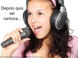 Depois quis
ser
cantora…
https://pixabay.com/pt/menina-explora%C3%A7%C3%A3o-karaoke-mic-15754/
 