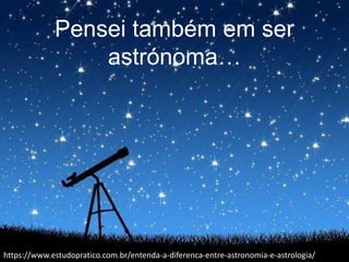 Pensei também em ser
astrónoma…
https://www.estudopratico.com.br/entenda-a-diferenca-entre-astronomia-e-astrologia/
 