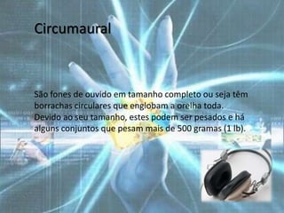 Circumaural



São fones de ouvido em tamanho completo ou seja têm
borrachas circulares que englobam a orelha toda.
Devido ao seu tamanho, estes podem ser pesados ​e há
alguns conjuntos que pesam mais de 500 gramas (1 lb).
 