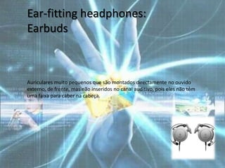 Ear-fitting headphones:
Earbuds



Auriculares muito pequenos que são montados directamente no ouvido
externo, de frente, mas não inseridos no canal auditivo, pois eles não têm
uma faixa para caber na cabeça.
 