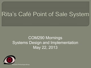 COM290 Mornings
Systems Design and Implementation
May 22, 2013
Computer Technologies Group
 