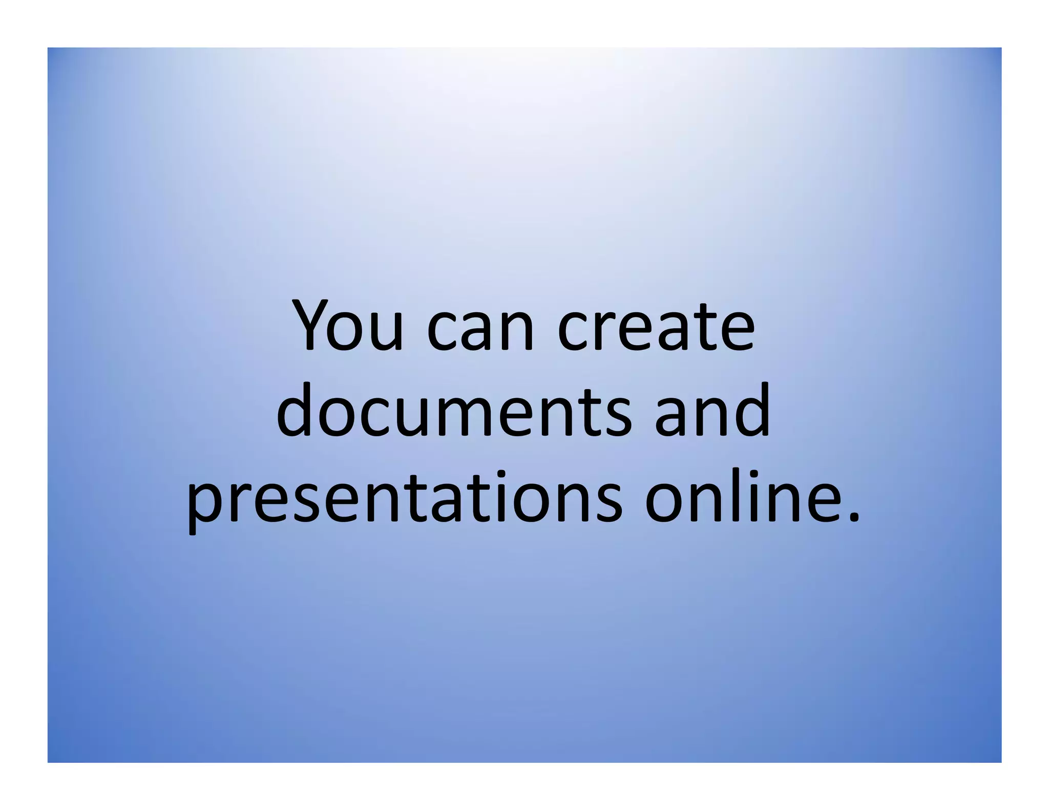 You can create
documents and
presentations online.
 