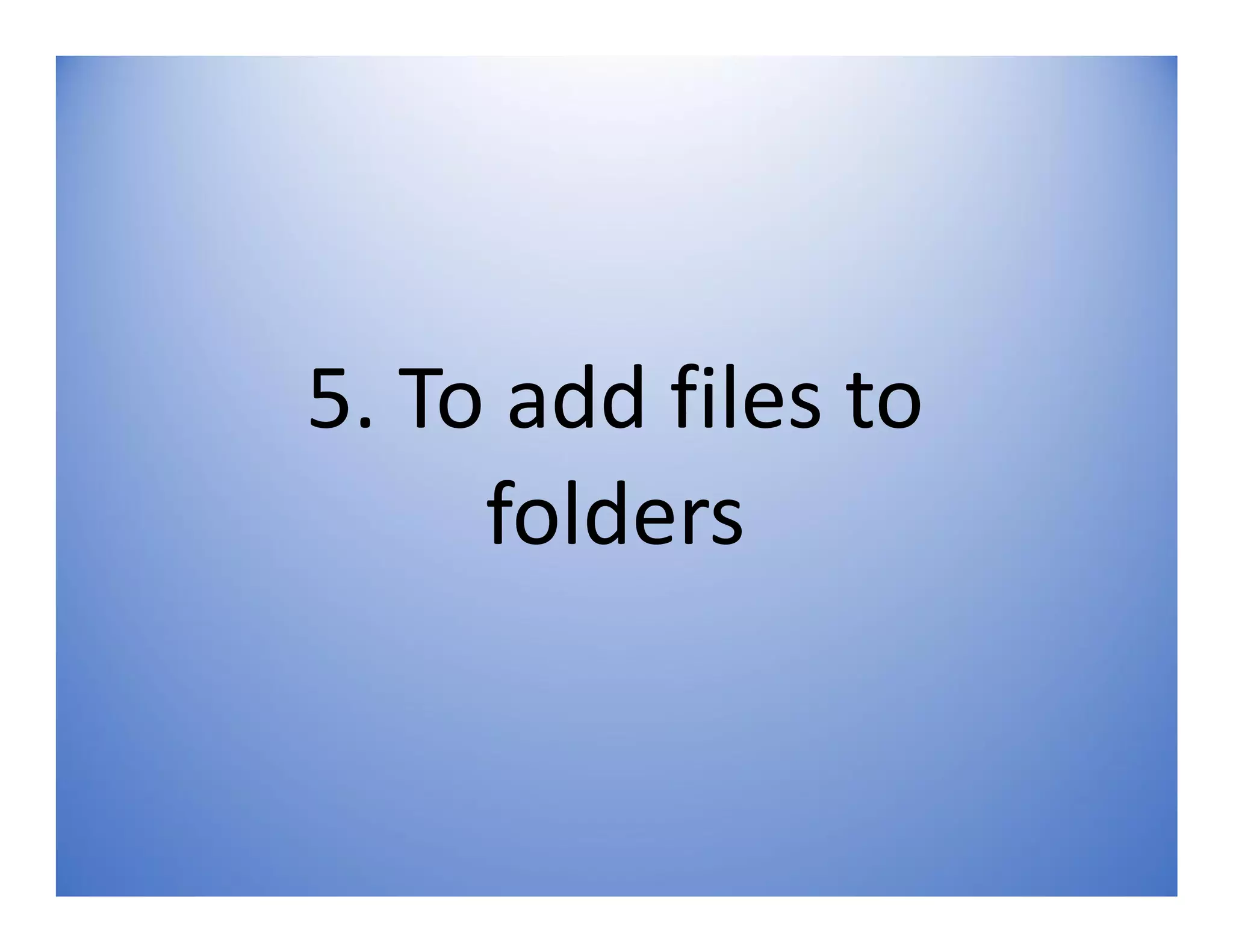 5. To add files to
folders
 