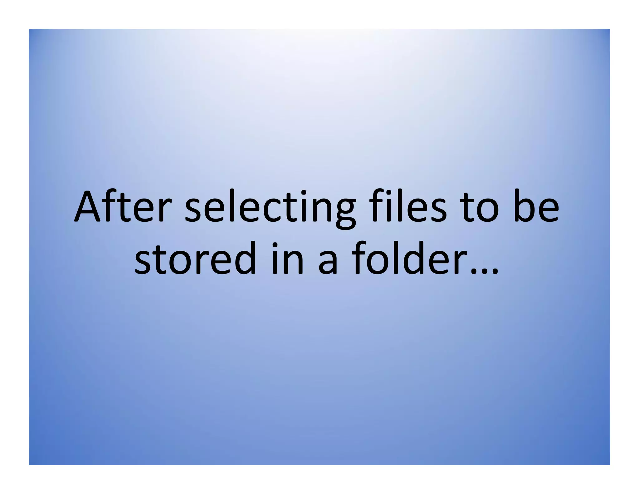After selecting files to be
stored in a folder…
 