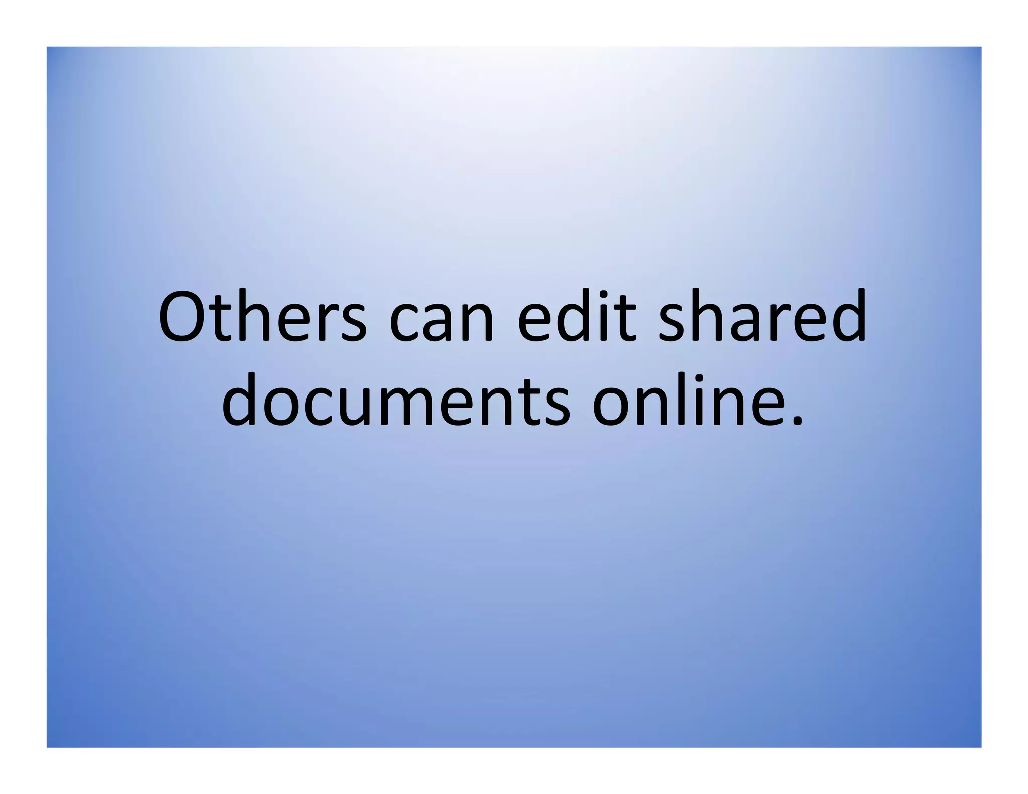 Others can edit shared
documents online.
 