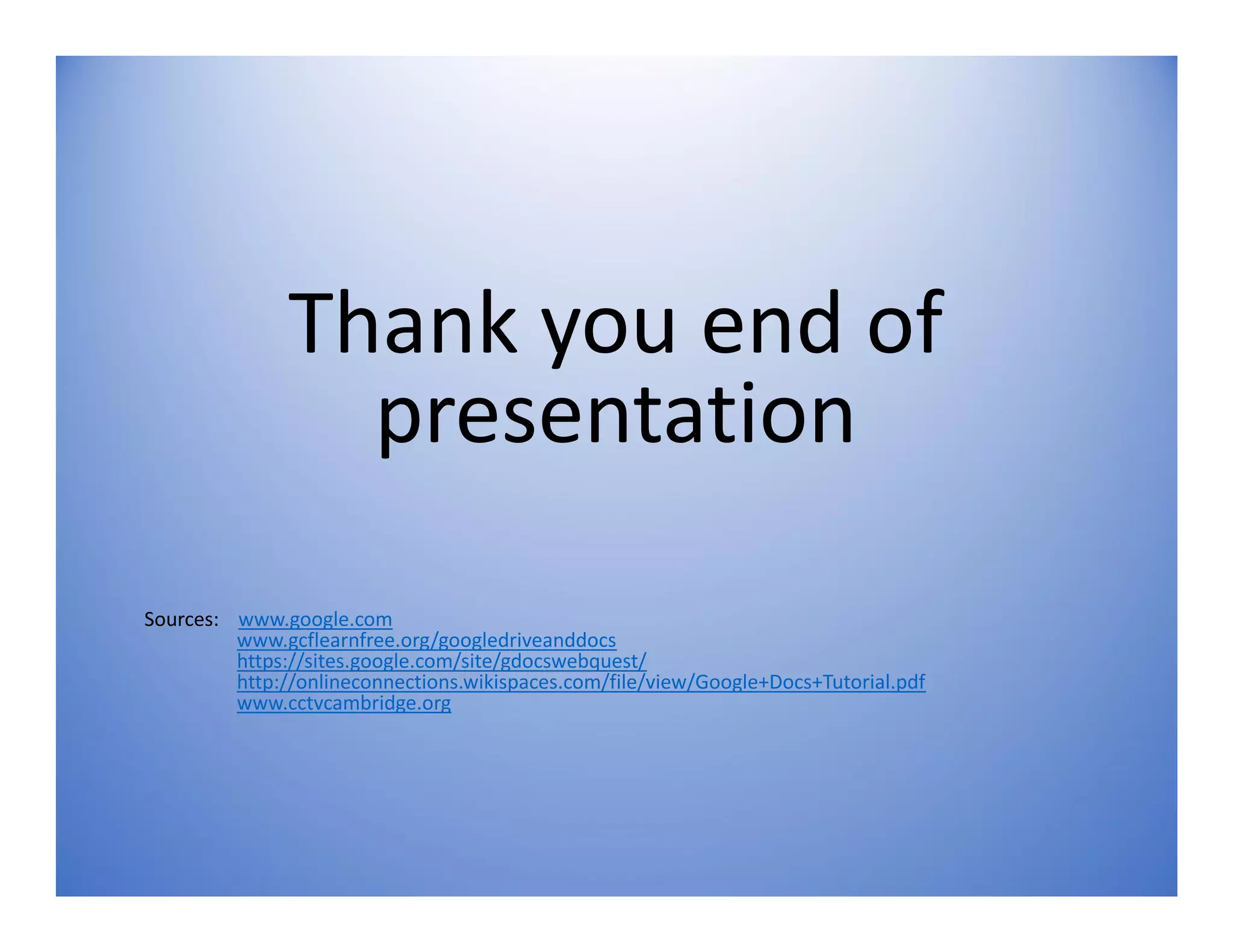 Thank you end of
presentation
Sources: www.google.com
www.gcflearnfree.org/googledriveanddocs
https://sites.google.com/site/gdocswebquest/
http://onlineconnections.wikispaces.com/file/view/Google+Docs+Tutorial.pdf
www.cctvcambridge.org
 