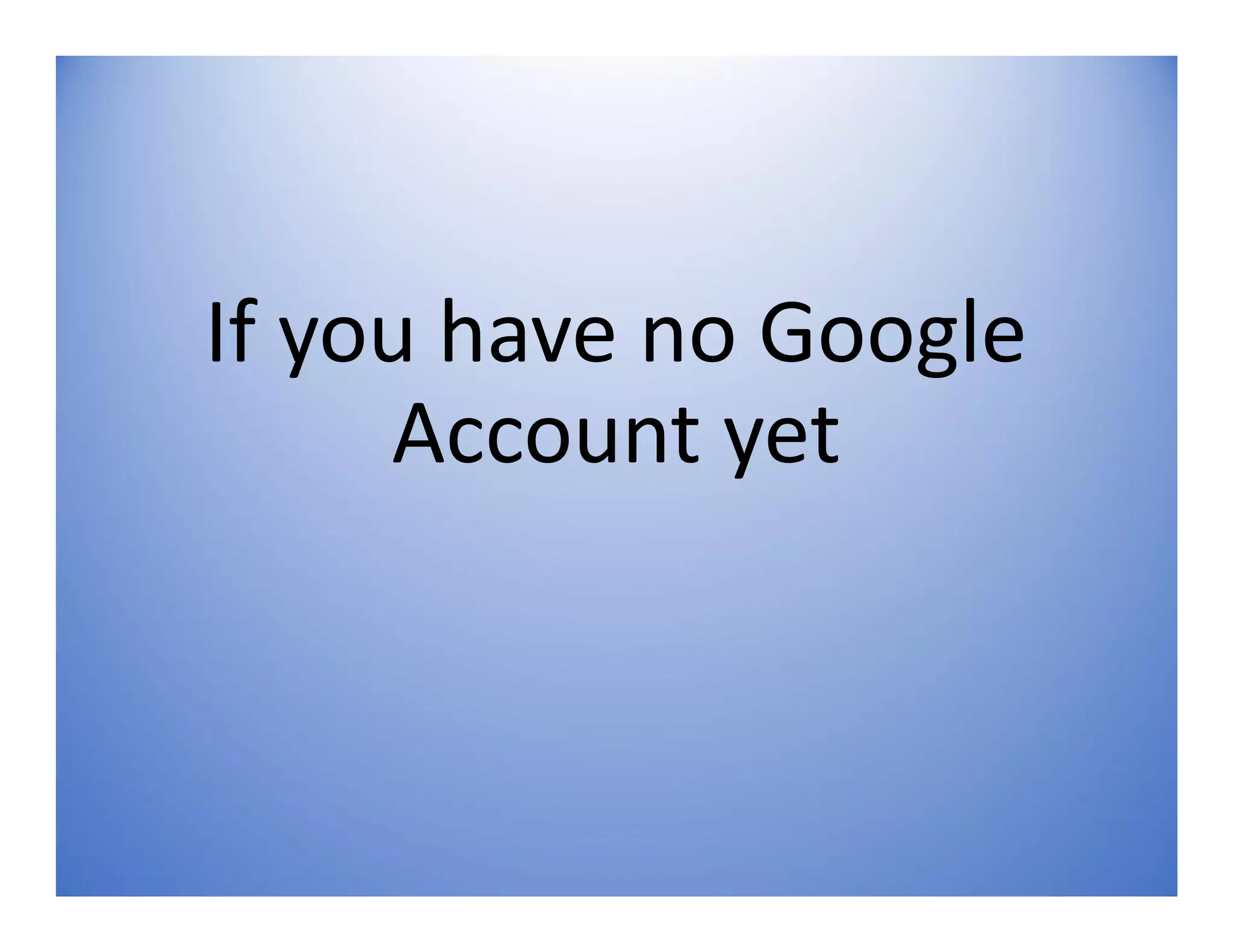 If you have no Google
Account yet
 