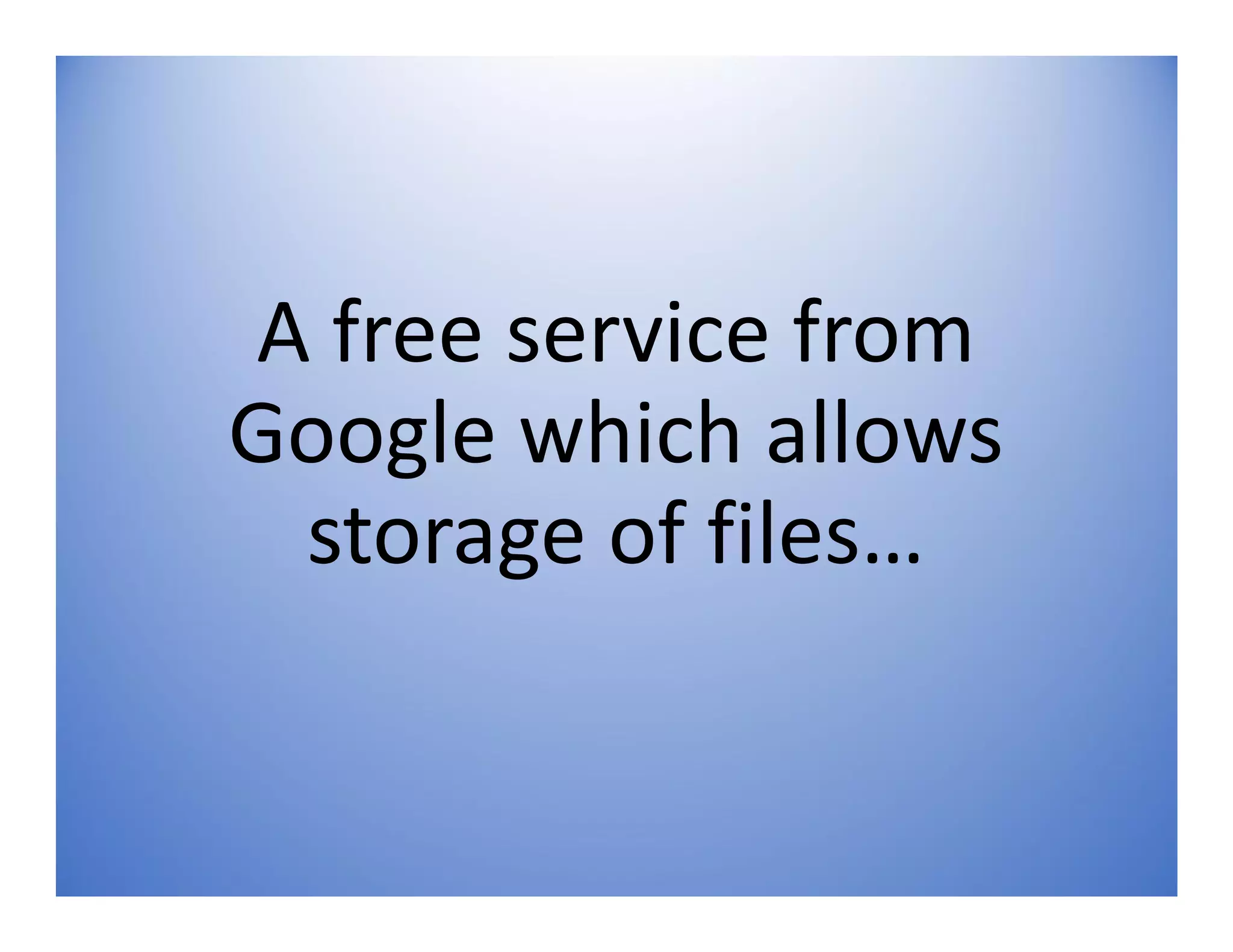 A free service from
Google which allows
storage of files…
 