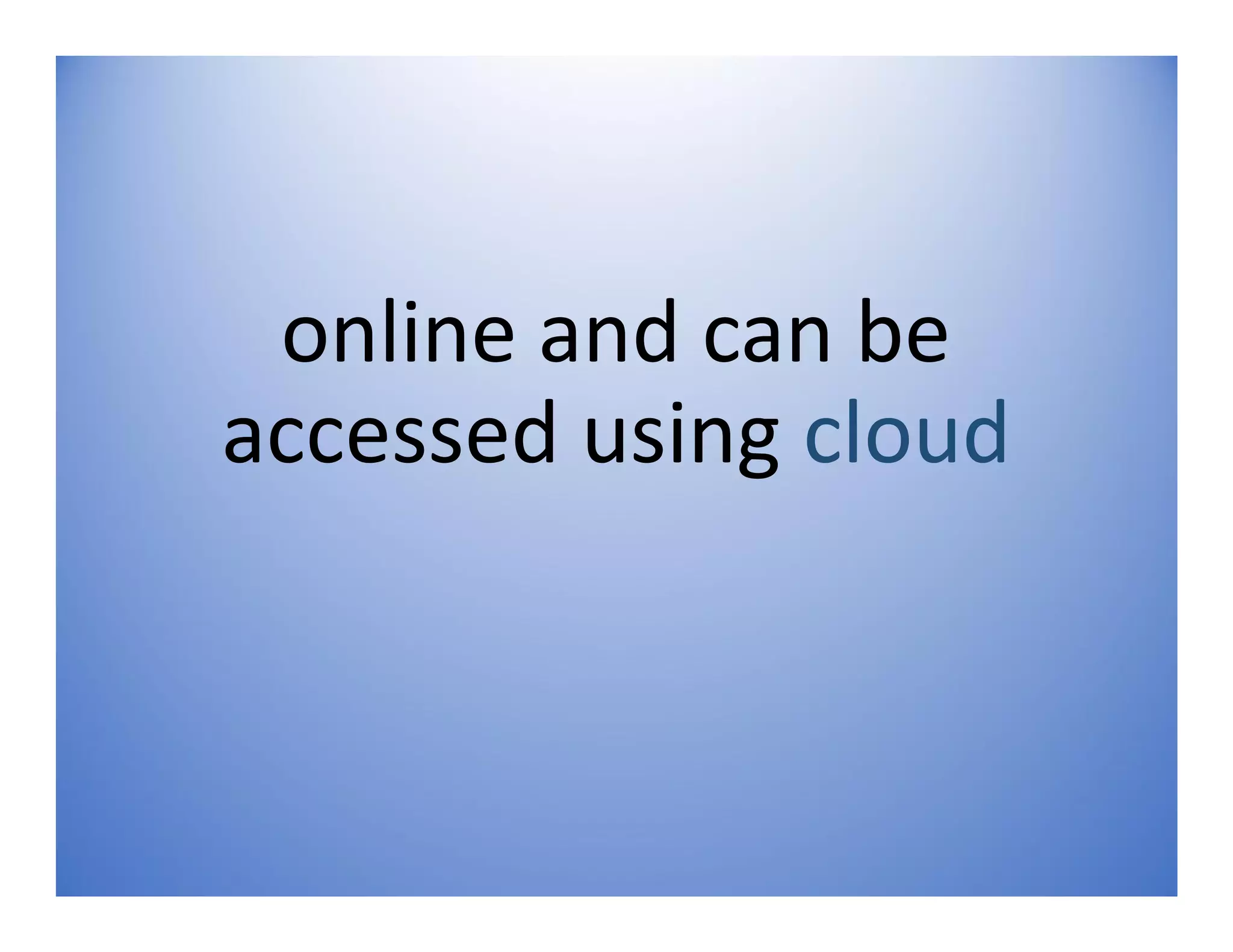 online and can be
accessed using cloud
 