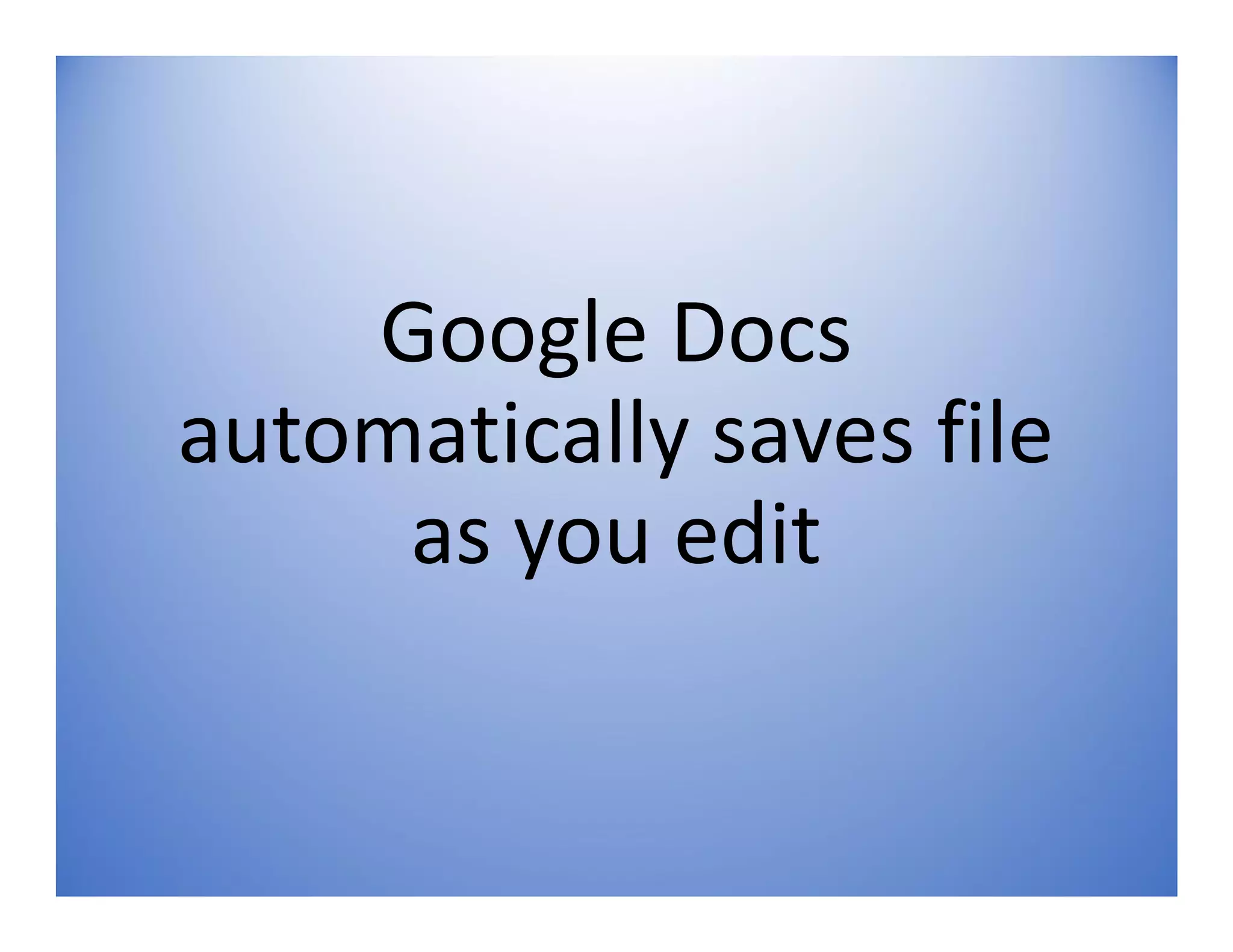 Google Docs
automatically saves file
as you edit
 