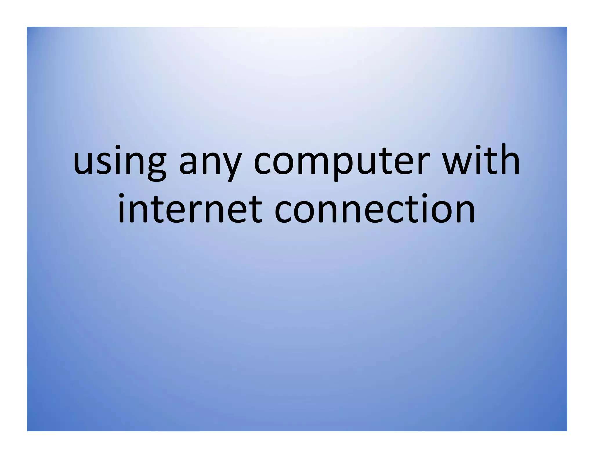 using any computer with
internet connection
 