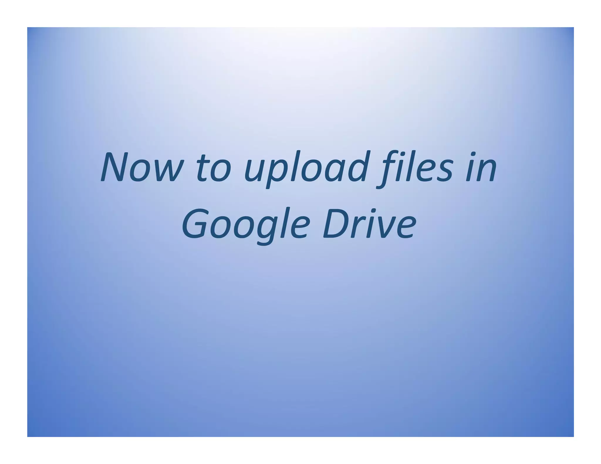 Now to upload files in
Google Drive
 