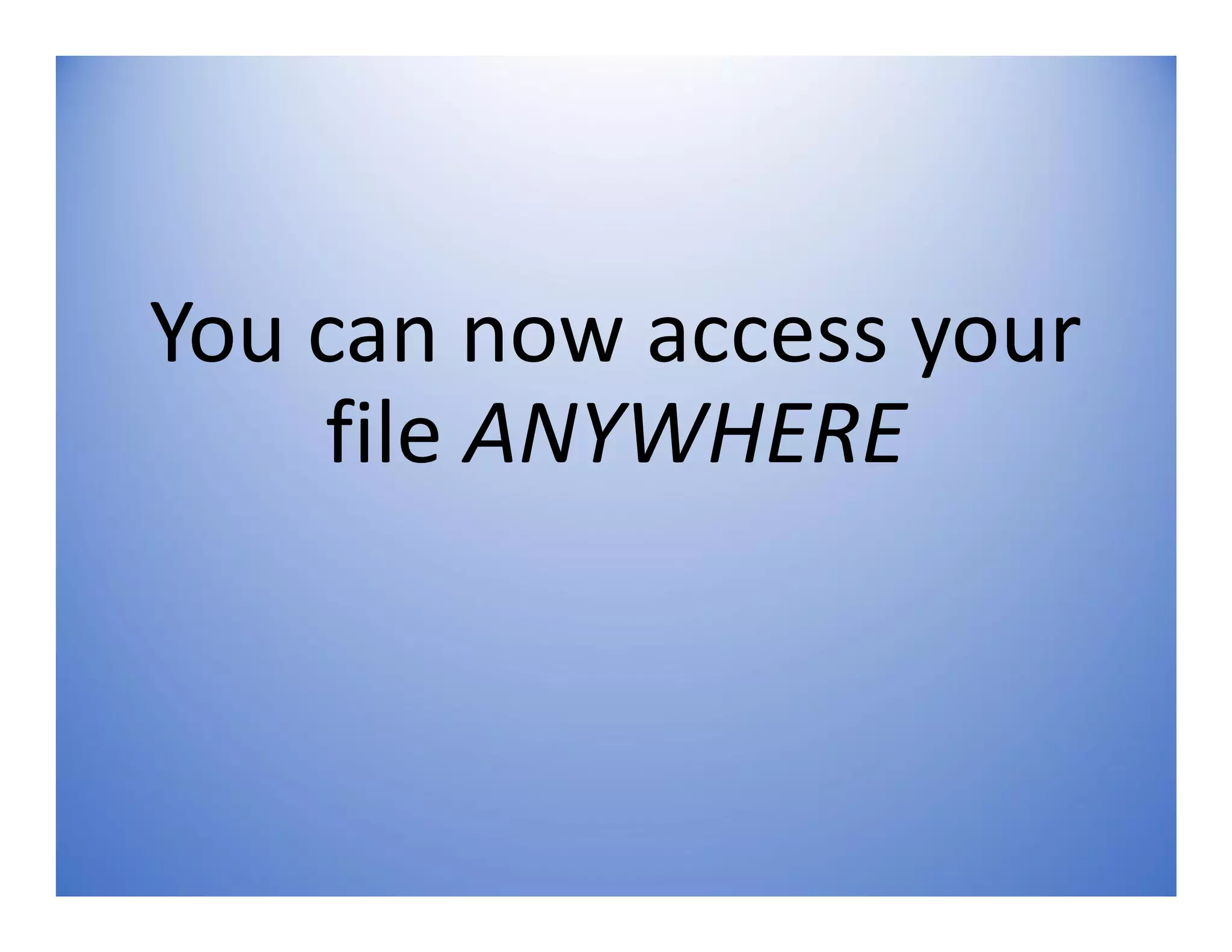 You can now access your
file ANYWHERE
 