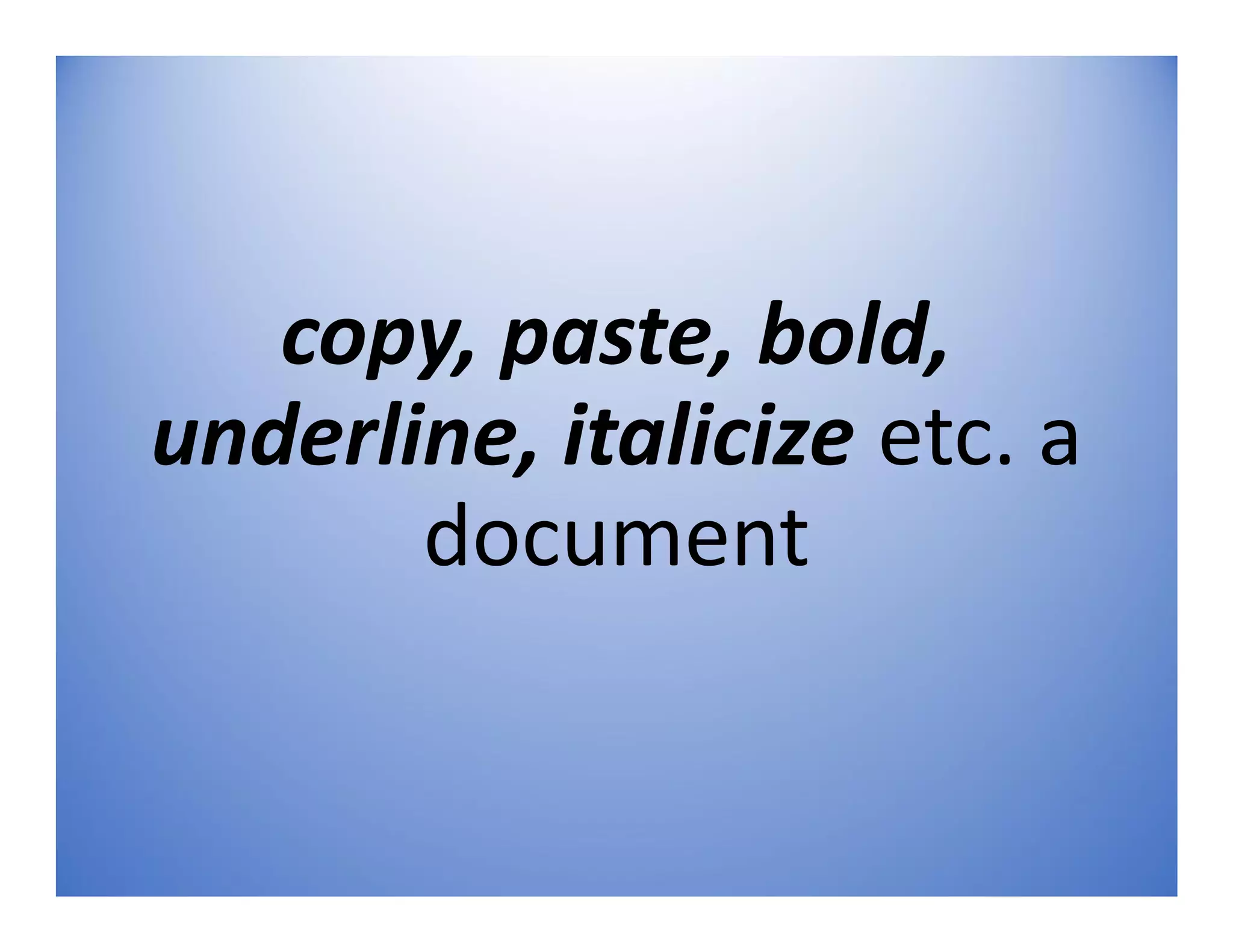 copy, paste, bold,
underline, italicize etc. a
document
 