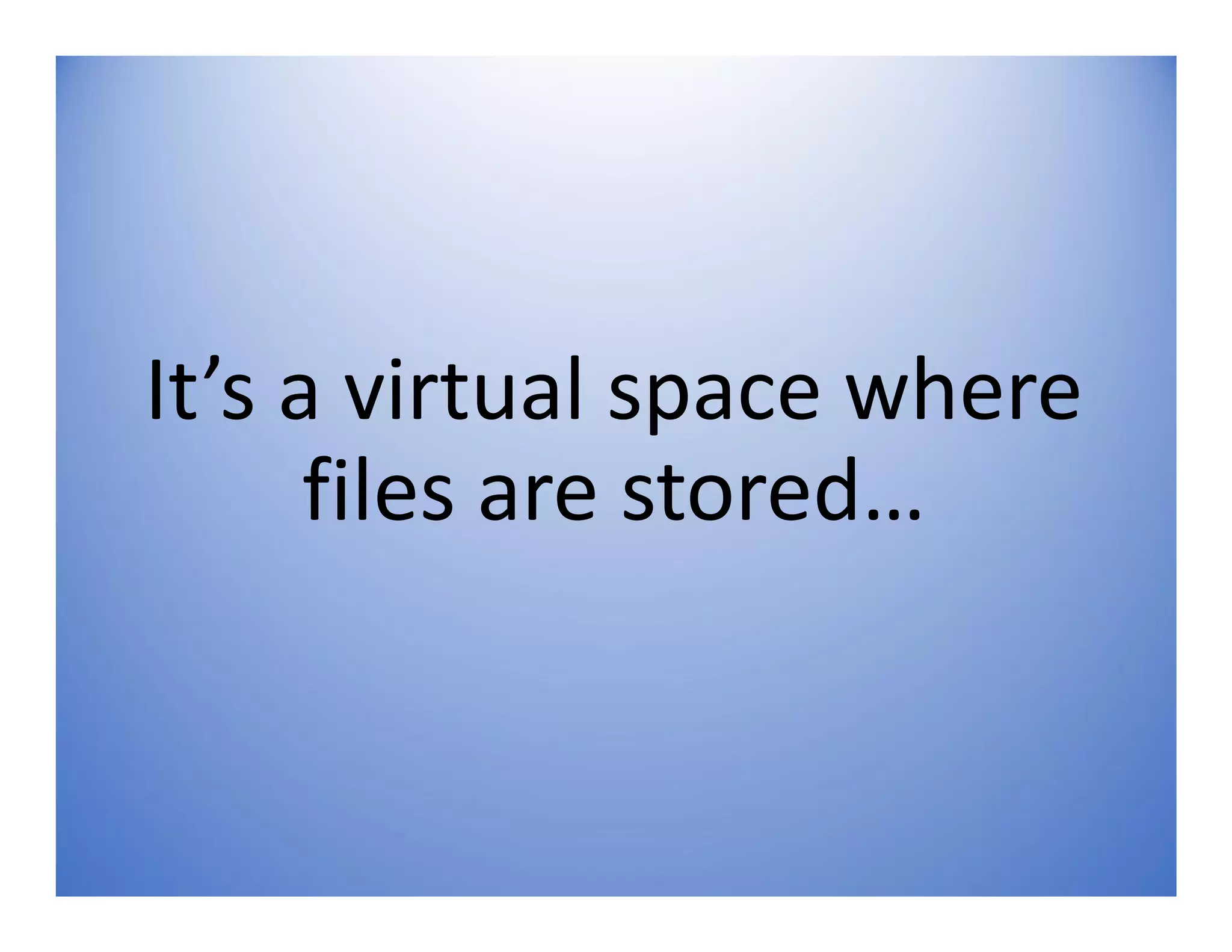 It’s a virtual space where
files are stored…
 