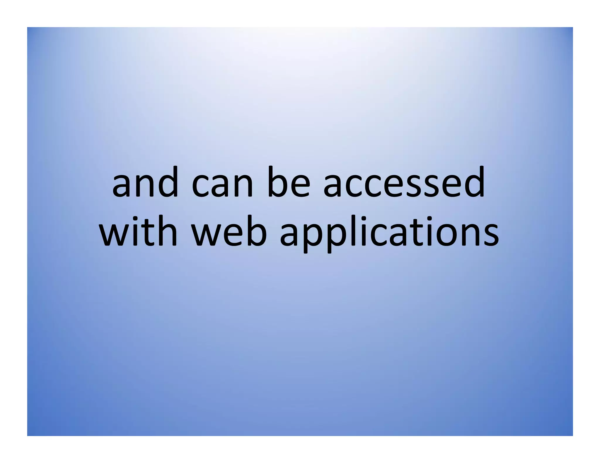 and can be accessed
with web applications
 