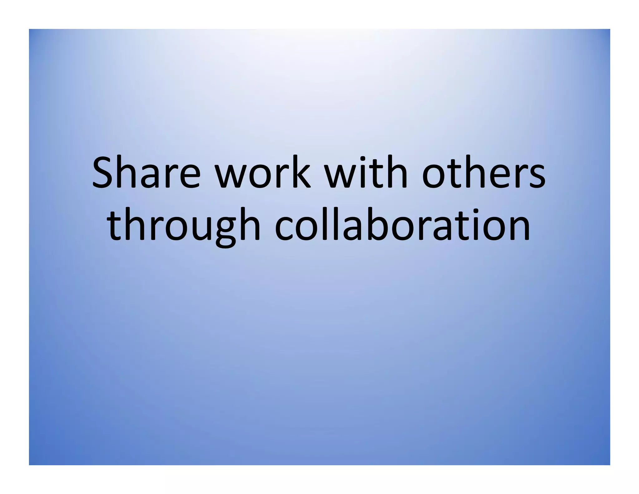 Share work with others
through collaboration
 