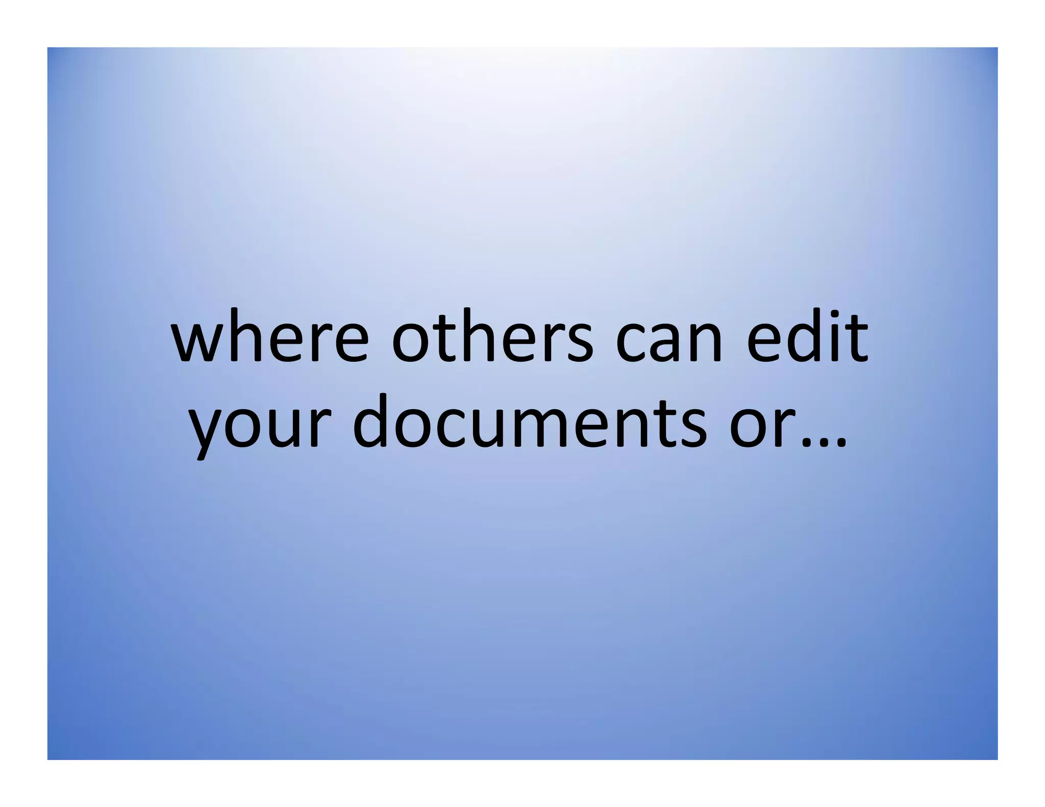 where others can edit
your documents or…
 