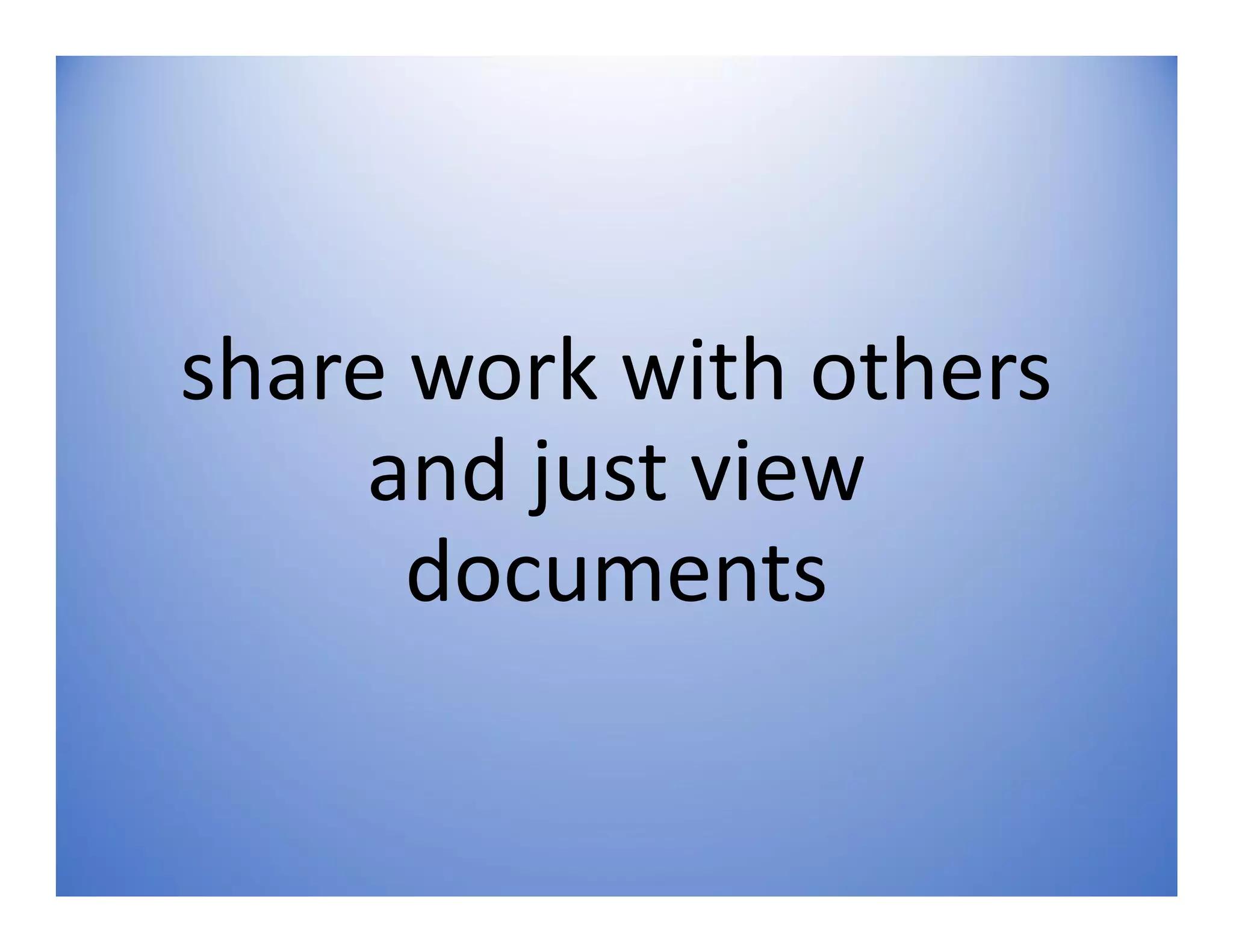 share work with others
and just view
documents
 
