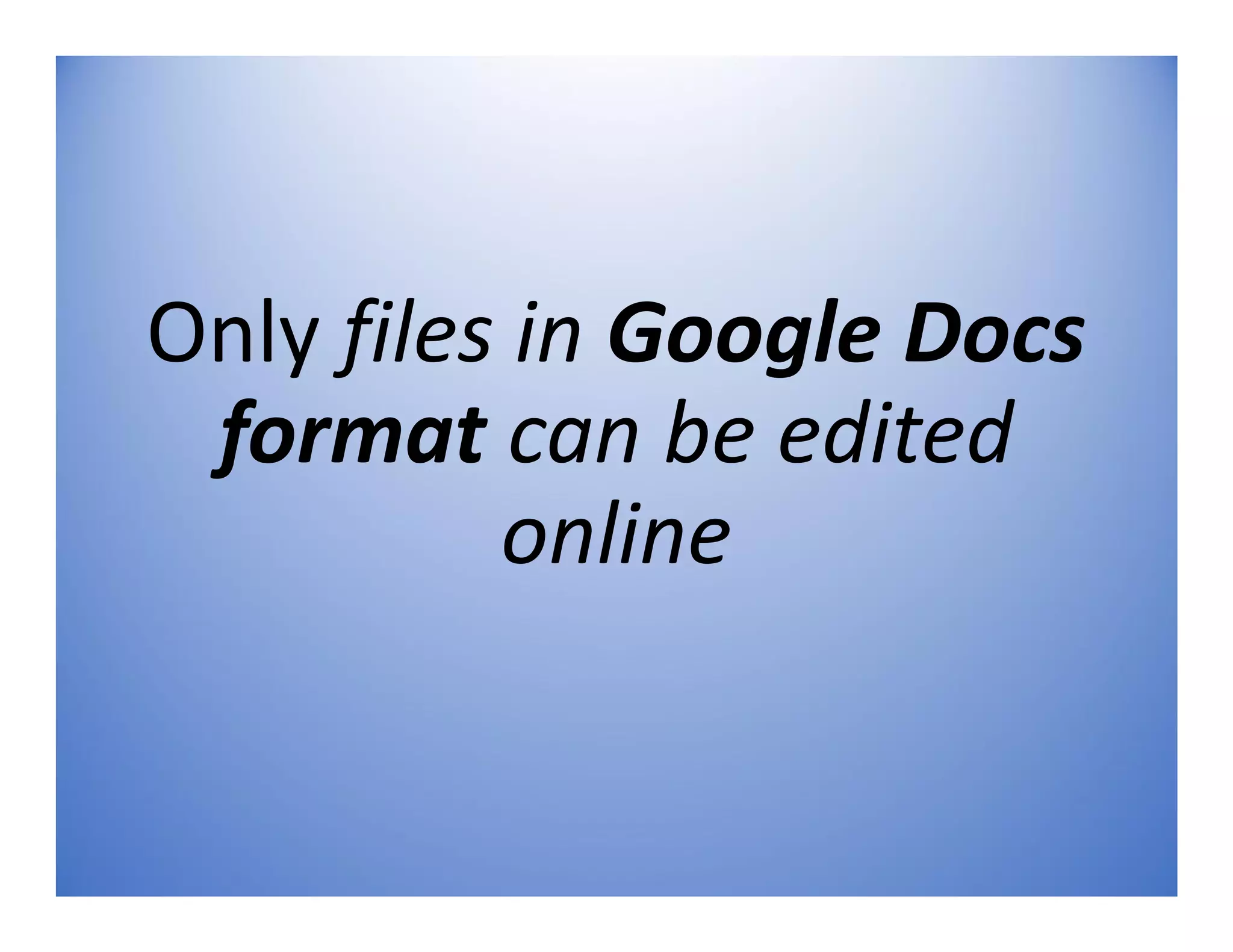 Only files in Google Docs
format can be edited
online
 