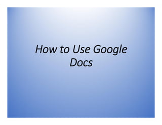 How to Use Google
Docs
 