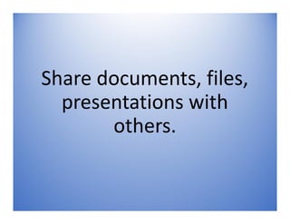 Share documents, files,
presentations with
others.
 