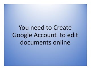 You need to Create
Google Account to edit
documents online
 