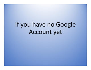 If you have no Google
Account yet
 
