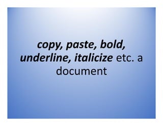 copy, paste, bold,
underline, italicize etc. a
document
 