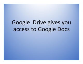 Google Drive gives you
access to Google Docs
 