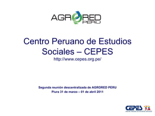 Centro Peruano de Estudios Sociales – CEPES http://www.cepes.org.pe/ Segunda reunión descentralizada de AGRORED PERU Piura 31 de marzo – 01 de abril 2011 