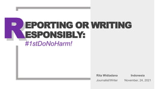 REPORTING OR WRITING
ESPONSIBLY:
#1stDoNoHarm!
Rita Widiadana
Journalist/Writer
Indonesia
November, 24, 2021
R
 