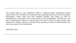 The media plays a very significant roles in shaping public perceptions about
women and men, therefore it is important that...