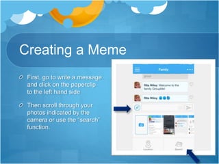 Creating a Meme
First, go to write a message
and click on the paperclip
to the left hand side
Then scroll through your
photos indicated by the
camera or use the “search”
function.
 