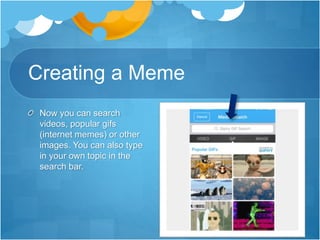 Creating a Meme
Now you can search
videos, popular gifs
(internet memes) or other
images. You can also type
in your own topic in the
search bar.
 