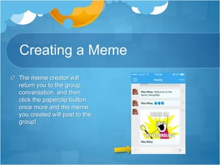 Creating a Meme
The meme creator will
return you to the group
conversation, and then
click the paperclip button
once more and the meme
you created will post to the
group!
 