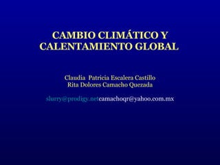 CAMBIO CLIMÁTICO Y CALENTAMIENTO GLOBAL   Claudia  Patricia Escalera Castillo Rita Dolores Camacho Quezada [email_address] [email_address]   