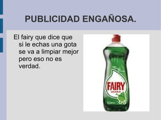 PUBLICIDAD ENGAÑOSA.
El fairy que dice que
  si le echas una gota
  se va a limpiar mejor
  pero eso no es
  verdad.
 