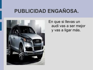 PUBLICIDAD ENGAÑOSA.
          En que si llevas un
           audi vas a ser mejor
           y vas a ligar más.
 
