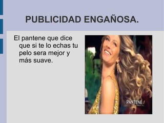 PUBLICIDAD ENGAÑOSA.
El pantene que dice
  que si te lo echas tu
  pelo sera mejor y
  más suave.
 