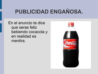 PUBLICIDAD ENGAÑOSA.
En el anuncio te dice
 que seras feliz
 bebiendo cocacola y
 en realidad es
 mentira.
 