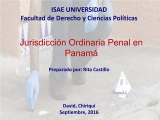 ISAE UNIVERSIDAD
Facultad de Derecho y Ciencias Políticas
Preparado por: Rita Castillo
David, Chiriquí
Septiembre, 2016
Jurisdicción Ordinaria Penal en
Panamá
 